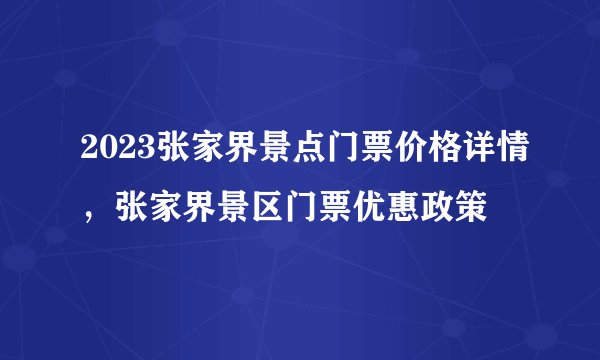 2023张家界景点门票价格详情，张家界景区门票优惠政策