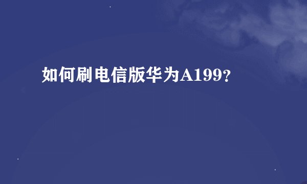 如何刷电信版华为A199？
