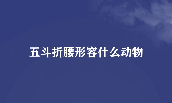 五斗折腰形容什么动物