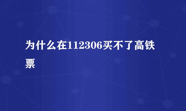 为什么在112306买不了高铁票
