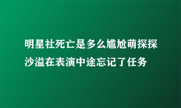 明星社死亡是多么尴尬萌探探沙溢在表演中途忘记了任务
