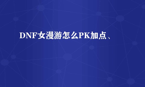 DNF女漫游怎么PK加点、