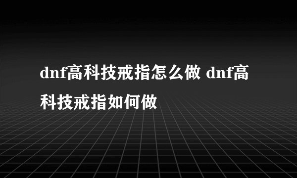 dnf高科技戒指怎么做 dnf高科技戒指如何做