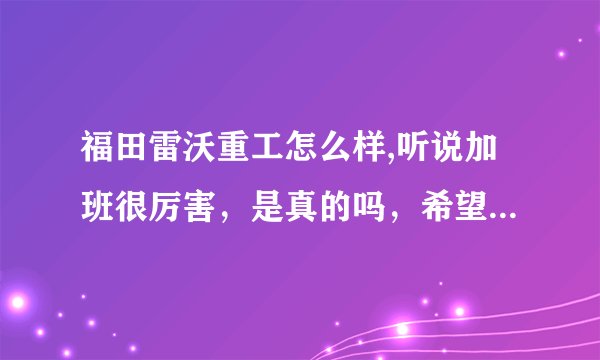 福田雷沃重工怎么样,听说加班很厉害，是真的吗，希望了解的能给真实的回答。