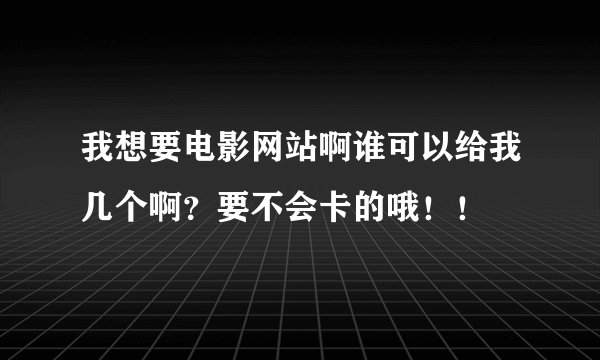 我想要电影网站啊谁可以给我几个啊？要不会卡的哦！！