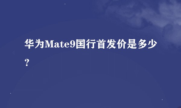 华为Mate9国行首发价是多少？