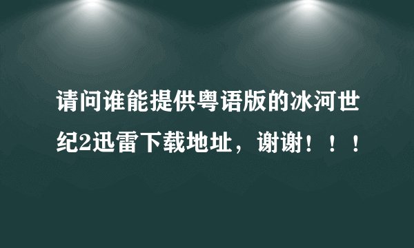 请问谁能提供粤语版的冰河世纪2迅雷下载地址，谢谢！！！
