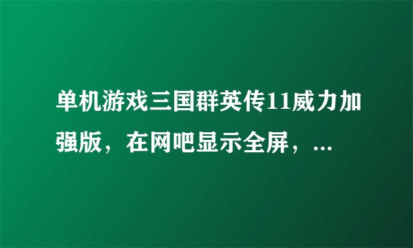 单机游戏三国群英传11威力加强版，在网吧显示全屏，为什么到我的笔记本电脑里就不是全屏了呢？如何解决？