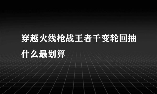 穿越火线枪战王者千变轮回抽什么最划算