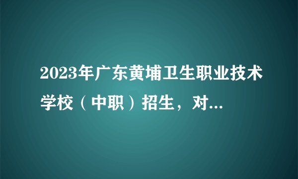 2023年广东黄埔卫生职业技术学校（中职）招生，对身高、视力有什么要求？
