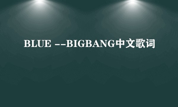 BLUE --BIGBANG中文歌词