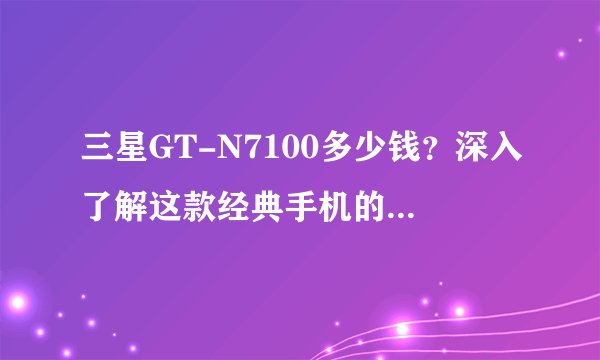 三星GT-N7100多少钱？深入了解这款经典手机的价格和价值