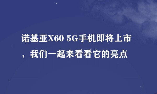 诺基亚X60 5G手机即将上市，我们一起来看看它的亮点