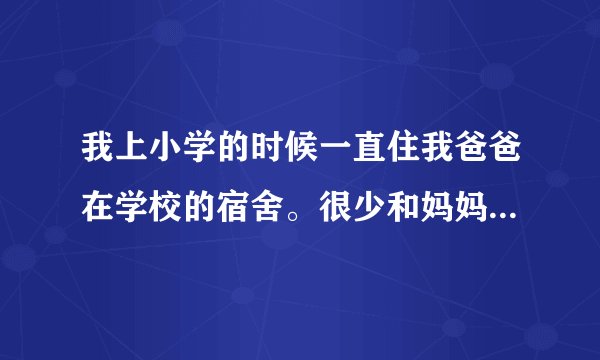 我上小学的时候一直住我爸爸在学校的宿舍。很少和妈妈在一起。
