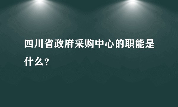 四川省政府采购中心的职能是什么？