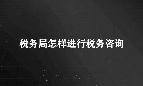 税务局怎样进行税务咨询