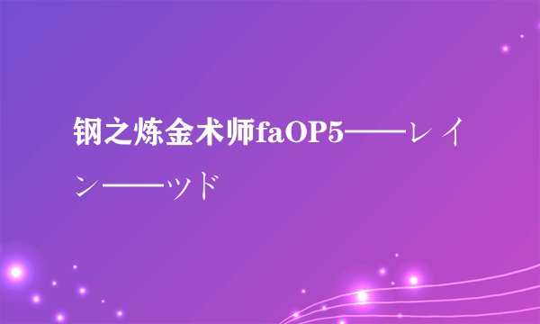 钢之炼金术师faOP5——レイン——ツド