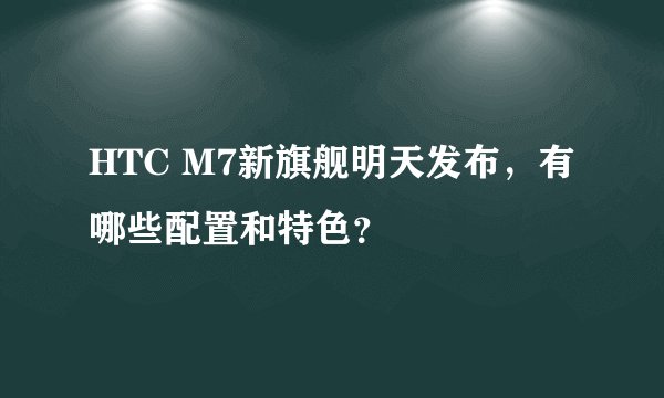 HTC M7新旗舰明天发布，有哪些配置和特色？