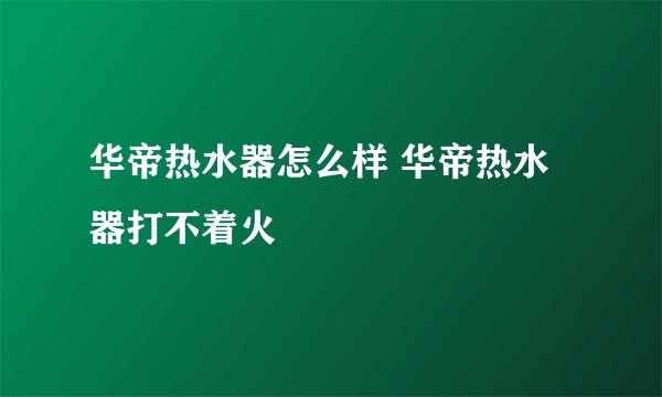 华帝热水器怎么样 华帝热水器打不着火