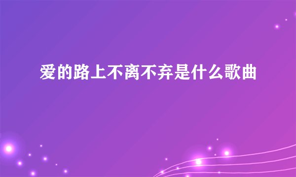 爱的路上不离不弃是什么歌曲