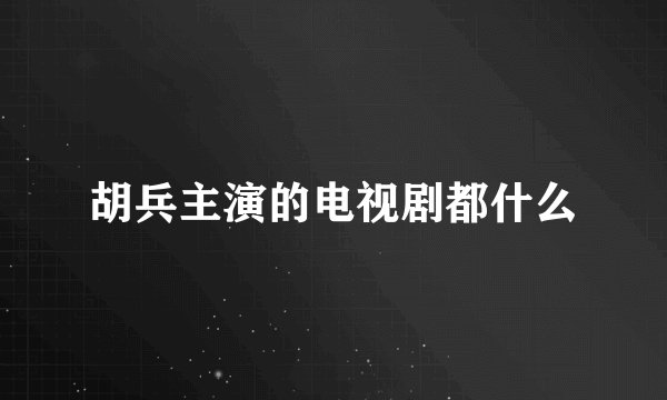胡兵主演的电视剧都什么