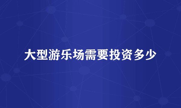 大型游乐场需要投资多少