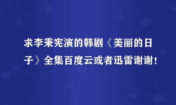 求李秉宪演的韩剧《美丽的日子》全集百度云或者迅雷谢谢！