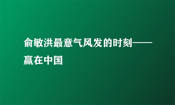俞敏洪最意气风发的时刻——赢在中国