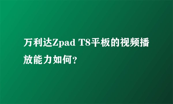 万利达Zpad T8平板的视频播放能力如何？