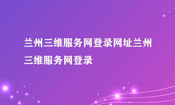 兰州三维服务网登录网址兰州三维服务网登录
