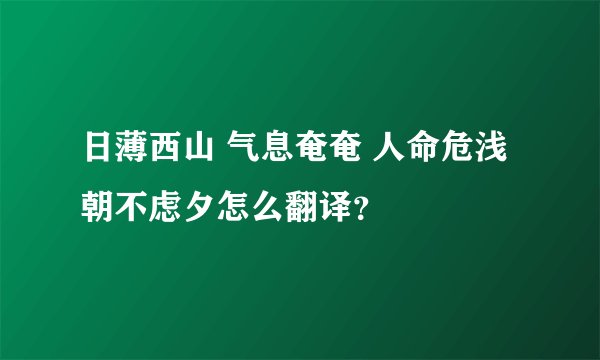 日薄西山 气息奄奄 人命危浅 朝不虑夕怎么翻译？
