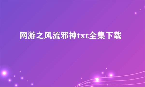 网游之风流邪神txt全集下载