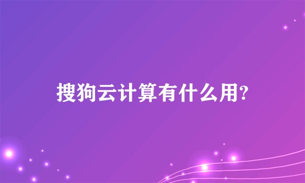 搜狗云计算有什么用?
