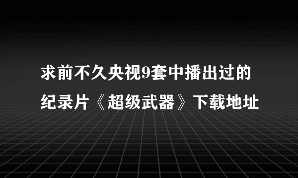 求前不久央视9套中播出过的纪录片《超级武器》下载地址