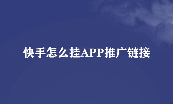 快手怎么挂APP推广链接