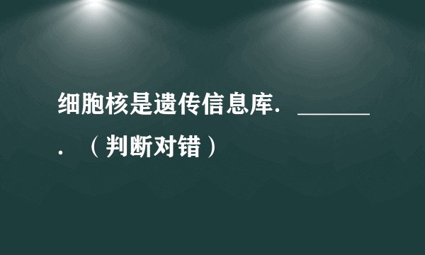 细胞核是遗传信息库．______．（判断对错）