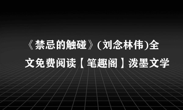 《禁忌的触碰》(刘念林伟)全文免费阅读【笔趣阁】泼墨文学