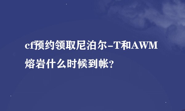 cf预约领取尼泊尔-T和AWM熔岩什么时候到帐?