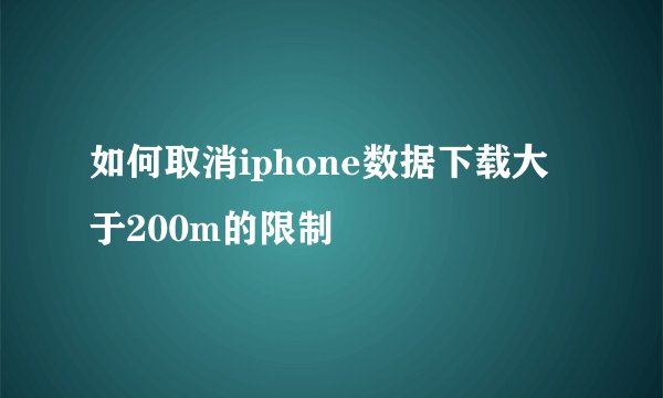 如何取消iphone数据下载大于200m的限制