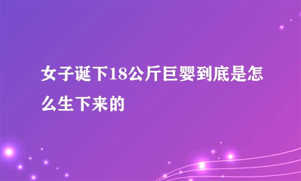 女子诞下18公斤巨婴到底是怎么生下来的