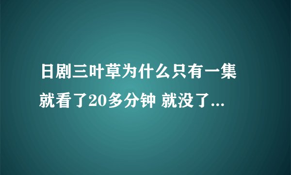 日剧三叶草为什么只有一集 就看了20多分钟 就没了 哪里都找不到 貌似不错的电视剧哦 热血啊···