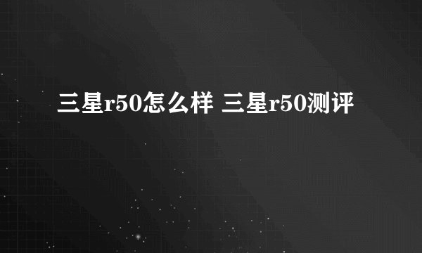 三星r50怎么样 三星r50测评