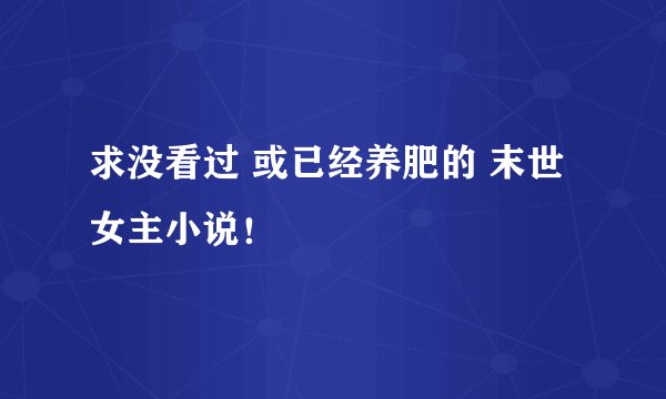 求没看过 或已经养肥的 末世女主小说！