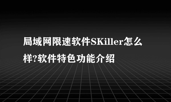 局域网限速软件SKiller怎么样?软件特色功能介绍