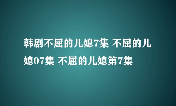 韩剧不屈的儿媳7集 不屈的儿媳07集 不屈的儿媳第7集