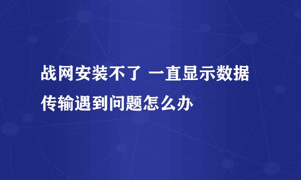 战网安装不了 一直显示数据传输遇到问题怎么办
