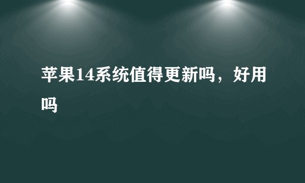 苹果14系统值得更新吗，好用吗