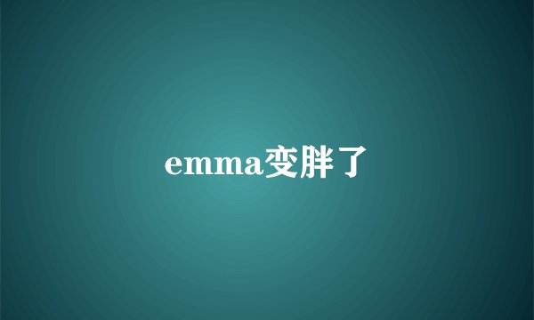 emma变胖了