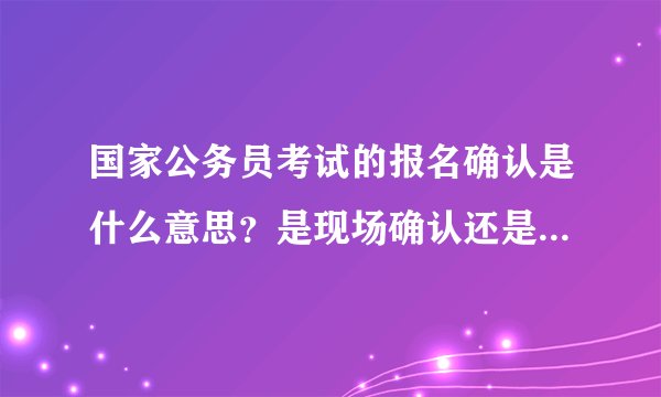 国家公务员考试的报名确认是什么意思？是现场确认还是网上确认？要上传照片吗？