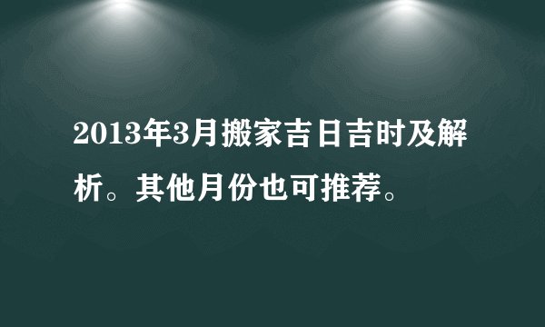 2013年3月搬家吉日吉时及解析。其他月份也可推荐。